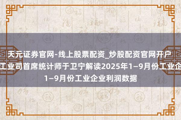 天元证券官网-线上股票配资_炒股配资官网开户 国度统计局工业司首席统计师于卫宁解读2025年1—9月份工业企业利润数据
