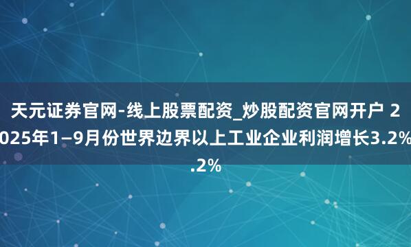 天元证券官网-线上股票配资_炒股配资官网开户 2025年1—9月份世界边界以上工业企业利润增长3.2%