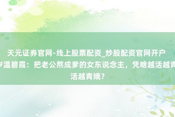 天元证券官网-线上股票配资_炒股配资官网开户 59岁温碧霞：把老公熬成爹的女东说念主，凭啥越活越青娥？