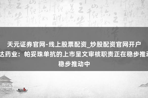天元证券官网-线上股票配资_炒股配资官网开户 贝达药业：帕妥珠单抗的上市呈文审核职责正在稳步推动中