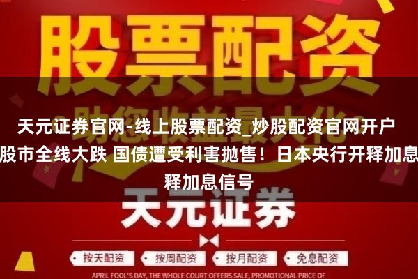 天元证券官网-线上股票配资_炒股配资官网开户 日本股市全线大跌 国债遭受利害抛售！日本央行开释加息信号