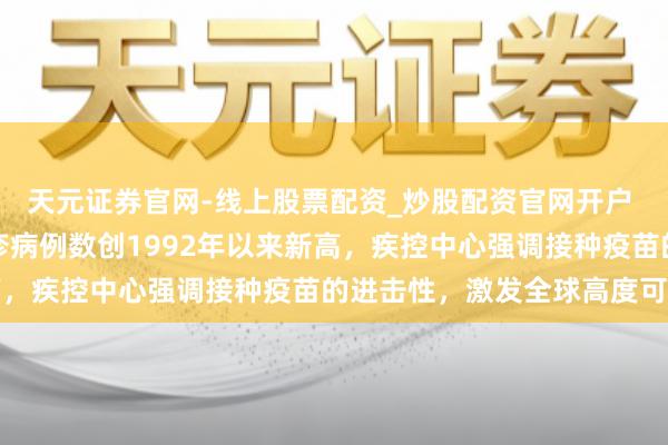 天元证券官网-线上股票配资_炒股配资官网开户 突发特讯！好意思国麻疹病例数创1992年以来新高，疾控中心强调接种疫苗的进击性，激发全球高度可贵