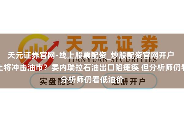 天元证券官网-线上股票配资_炒股配资官网开户 地缘遏止将冲击油市？委内瑞拉石油出口陷瘫痪 但分析师仍看低油价