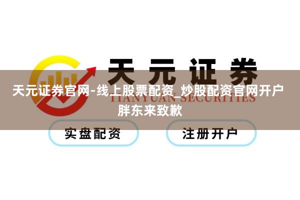 天元证券官网-线上股票配资_炒股配资官网开户 胖东来致歉