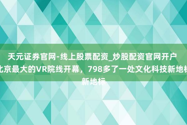 天元证券官网-线上股票配资_炒股配资官网开户 北京最大的VR院线开幕，798多了一处文化科技新地标