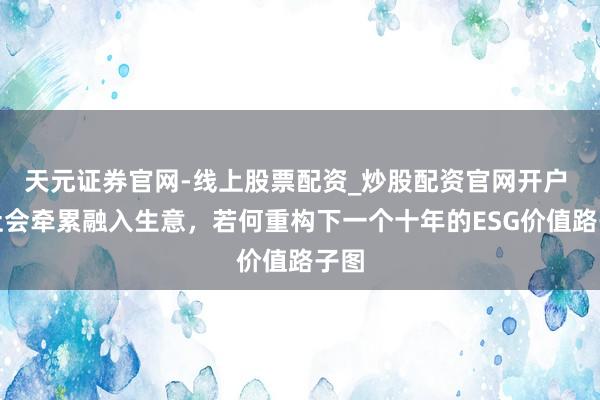 天元证券官网-线上股票配资_炒股配资官网开户 把社会牵累融入生意，若何重构下一个十年的ESG价值路子图