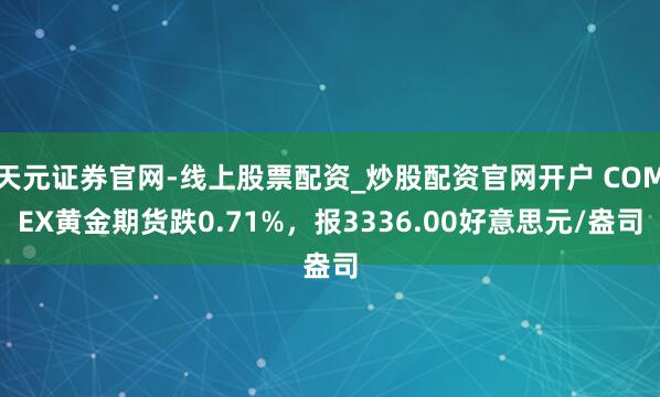 天元证券官网-线上股票配资_炒股配资官网开户 COMEX黄金期货跌0.71%，报3336.00好意思元/盎司