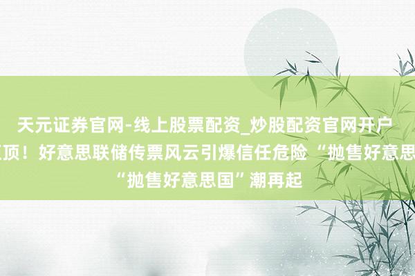 天元证券官网-线上股票配资_炒股配资官网开户 政事风险压顶！好意思联储传票风云引爆信任危险 “抛售好意思国”潮再起