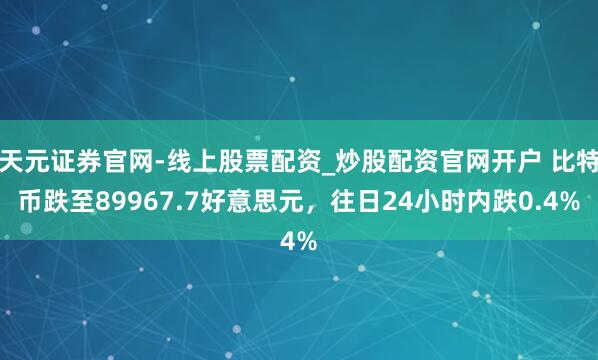 天元证券官网-线上股票配资_炒股配资官网开户 比特币跌至89967.7好意思元，往日24小时内跌0.4%
