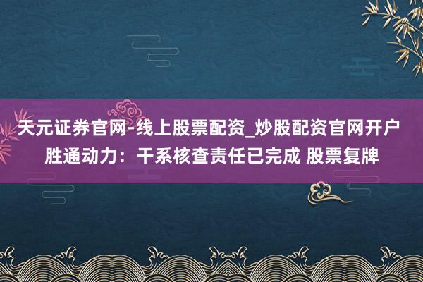 天元证券官网-线上股票配资_炒股配资官网开户 胜通动力：干系核查责任已完成 股票复牌
