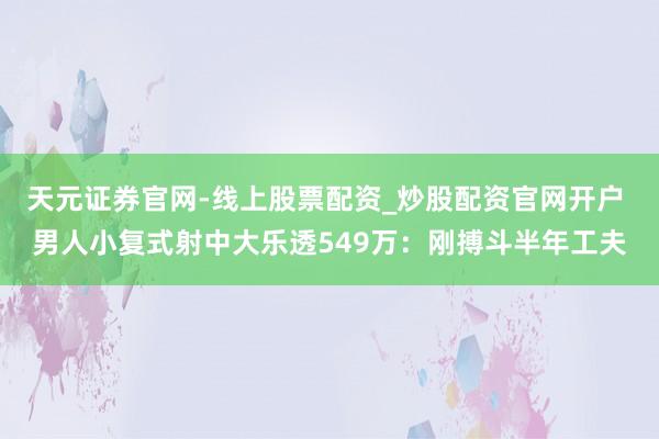 天元证券官网-线上股票配资_炒股配资官网开户 男人小复式射中大乐透549万：刚搏斗半年工夫